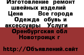 Изготовление, ремонт швейных изделий › Цена ­ 1 - Все города Одежда, обувь и аксессуары » Услуги   . Оренбургская обл.,Новотроицк г.